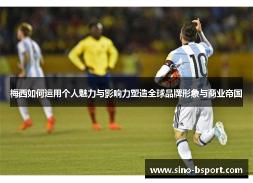 梅西如何运用个人魅力与影响力塑造全球品牌形象与商业帝国 梅西如何运用个人魅力与影响力塑造全球品牌形象与商业帝国