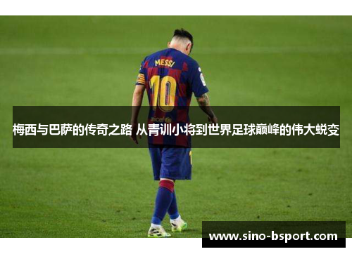 梅西与巴萨的传奇之路 从青训小将到世界足球巅峰的伟大蜕变 梅西与巴萨的传奇之路 从青训小将到世界足球巅峰的伟大蜕变