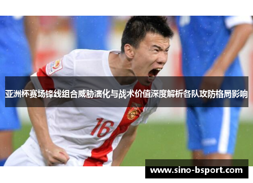 亚洲杯赛场锋线组合威胁演化与战术价值深度解析各队攻防格局影响 亚洲杯赛场锋线组合威胁演化与战术价值深度解析各队攻防格局影响