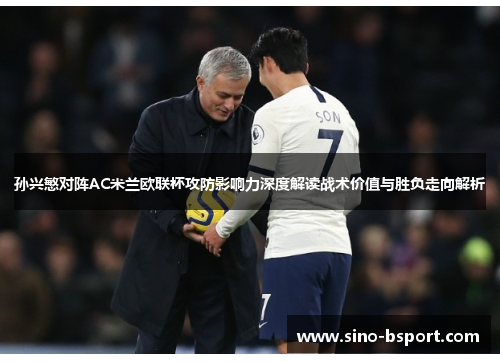 孙兴慜对阵AC米兰欧联杯攻防影响力深度解读战术价值与胜负走向解析 孙兴慜对阵AC米兰欧联杯攻防影响力深度解读战术价值与胜负走向解析