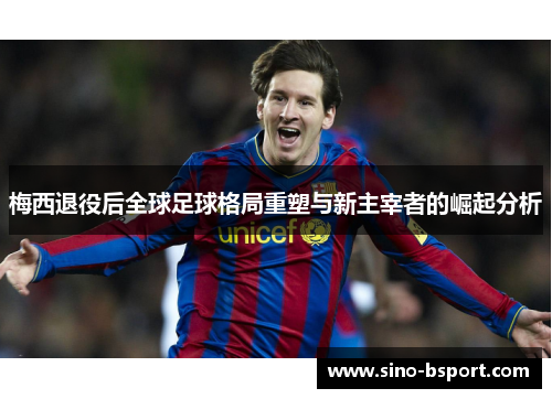 梅西退役后全球足球格局重塑与新主宰者的崛起分析 梅西退役后全球足球格局重塑与新主宰者的崛起分析