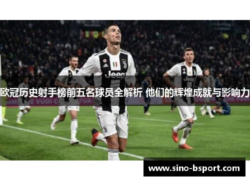 欧冠历史射手榜前五名球员全解析 他们的辉煌成就与影响力