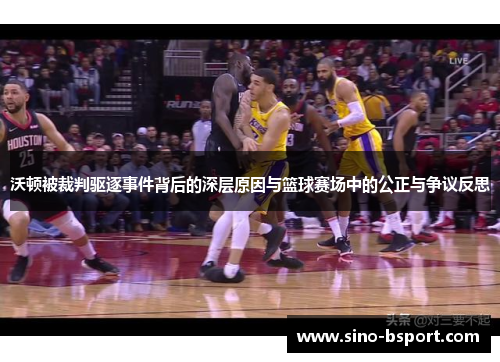 沃顿被裁判驱逐事件背后的深层原因与篮球赛场中的公正与争议反思