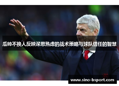 瓜帅不换人反映深思熟虑的战术策略与球队信任的智慧