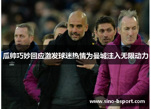 瓜帅巧妙回应激发球迷热情为曼城注入无限动力