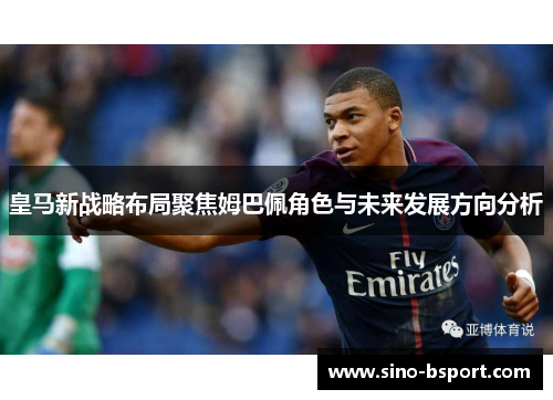 皇马新战略布局聚焦姆巴佩角色与未来发展方向分析