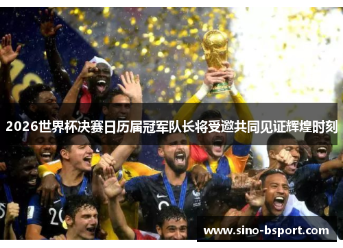 2026世界杯决赛日历届冠军队长将受邀共同见证辉煌时刻