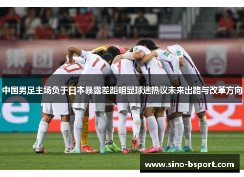 中国男足主场负于日本暴露差距明显球迷热议未来出路与改革方向