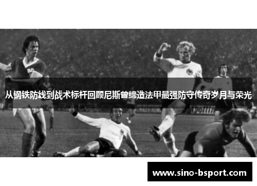 从钢铁防线到战术标杆回顾尼斯曾缔造法甲最强防守传奇岁月与荣光