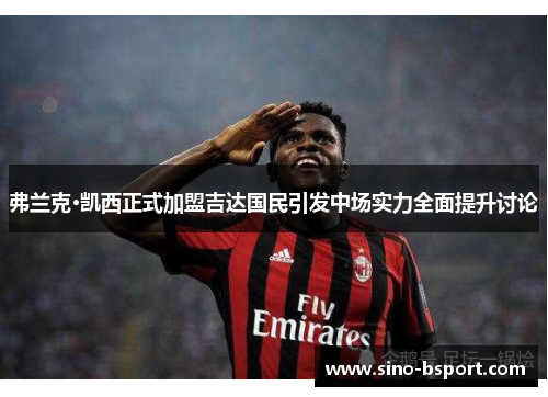 弗兰克·凯西正式加盟吉达国民引发中场实力全面提升讨论