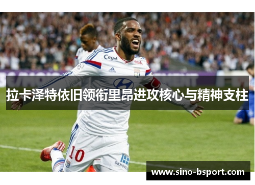 拉卡泽特依旧领衔里昂进攻核心与精神支柱 拉卡泽特依旧领衔里昂进攻核心与精神支柱