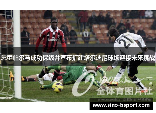 意甲帕尔马成功保级并宣布扩建塔尔迪尼球场迎接未来挑战 意甲帕尔马成功保级并宣布扩建塔尔迪尼球场迎接未来挑战