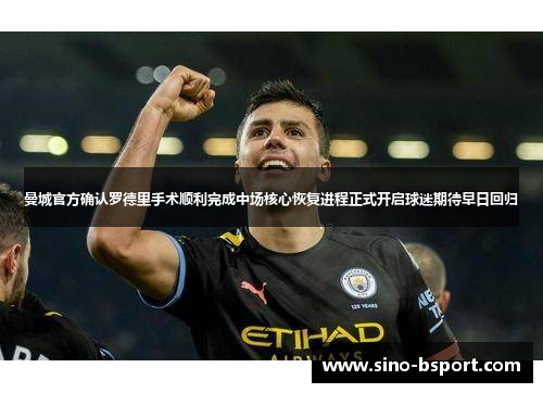 曼城官方确认罗德里手术顺利完成中场核心恢复进程正式开启球迷期待早日回归 曼城官方确认罗德里手术顺利完成中场核心恢复进程正式开启球迷期待早日回归