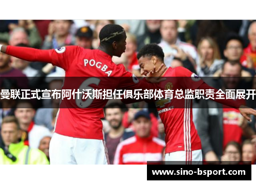 曼联正式宣布阿什沃斯担任俱乐部体育总监职责全面展开