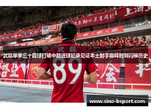 武磊单季三十四球打破中超进球纪录见证本土射手巅峰时刻闪耀历史 武磊单季三十四球打破中超进球纪录见证本土射手巅峰时刻闪耀历史