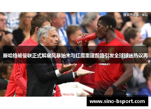滕哈格被曼联正式解雇风暴始末与红魔重建前路引发全球球迷热议再