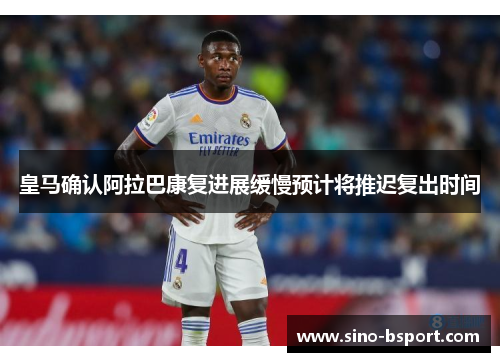 皇马确认阿拉巴康复进展缓慢预计将推迟复出时间 皇马确认阿拉巴康复进展缓慢预计将推迟复出时间