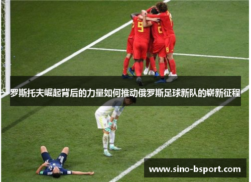 罗斯托夫崛起背后的力量如何推动俄罗斯足球新队的崭新征程