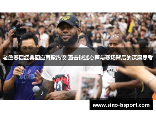 老詹赛后经典回应再掀热议 直击球迷心声与赛场背后的深层思考 老詹赛后经典回应再掀热议 直击球迷心声与赛场背后的深层思考