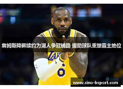 詹姆斯降薪续约为湖人争冠铺路 援助球队重塑霸主地位