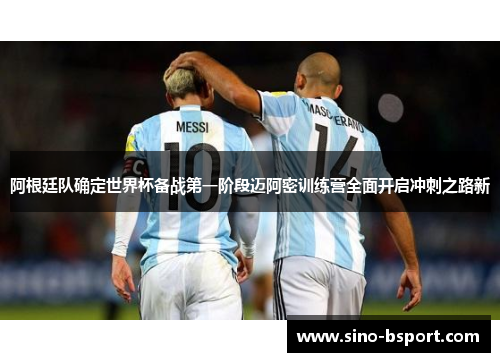 阿根廷队确定世界杯备战第一阶段迈阿密训练营全面开启冲刺之路新